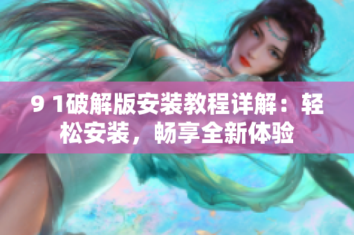 9 1破解版安裝教程詳解：輕松安裝，暢享全新體驗(yàn)