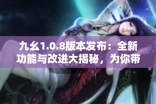 九幺1.0.8版本發(fā)布：全新功能與改進(jìn)大揭秘，為你帶來更加智能的體驗(yàn)