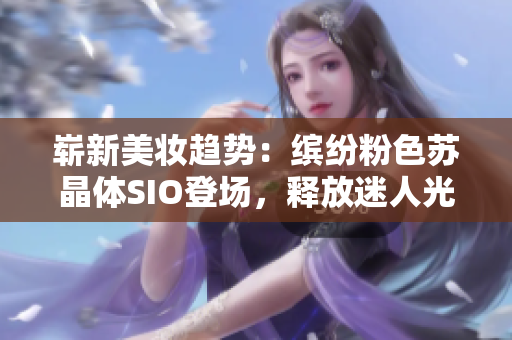 嶄新美妝趨勢：繽紛粉色蘇晶體SIO登場，釋放迷人光芒