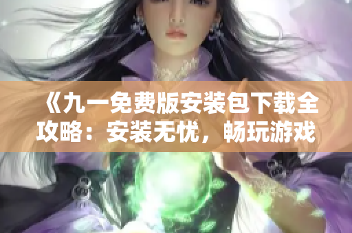 《九一免費(fèi)版安裝包下載全攻略：安裝無憂，暢玩游戲！》
