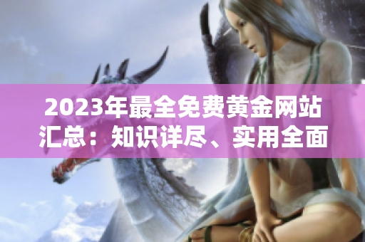 2023年最全免費(fèi)黃金網(wǎng)站匯總：知識(shí)詳盡、實(shí)用全面的黃金資源分享