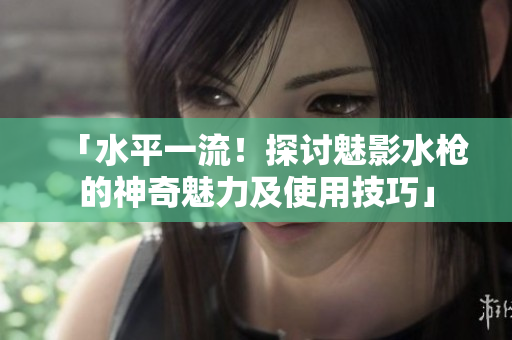 「水平一流！探討魅影水槍的神奇魅力及使用技巧」