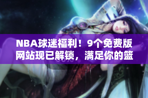 NBA球迷福利！9個(gè)免費(fèi)版網(wǎng)站現(xiàn)已解鎖，滿足你的籃球熱情
