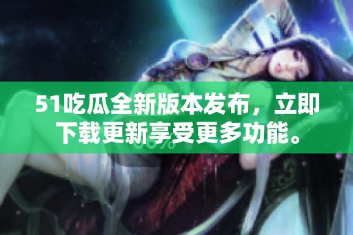 51吃瓜全新版本發(fā)布，立即下載更新享受更多功能。