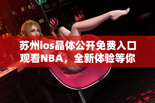 蘇州ios晶體公開(kāi)免費(fèi)入口觀看NBA，全新體驗(yàn)等你來(lái)！