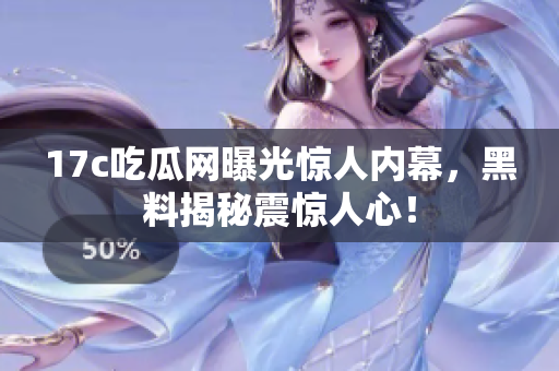 17c吃瓜網(wǎng)曝光驚人內(nèi)幕，黑料揭秘震驚人心！