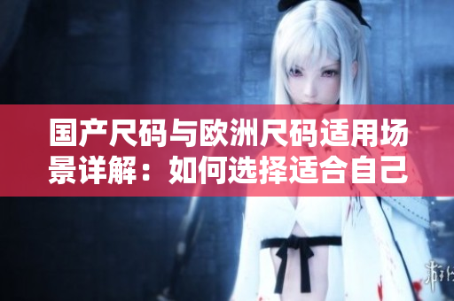 國產(chǎn)尺碼與歐洲尺碼適用場景詳解：如何選擇適合自己的尺碼？