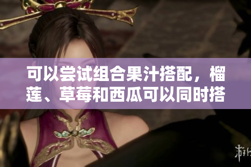 可以嘗試組合果汁搭配，榴蓮、草莓和西瓜可以同時(shí)搭配食用嗎？