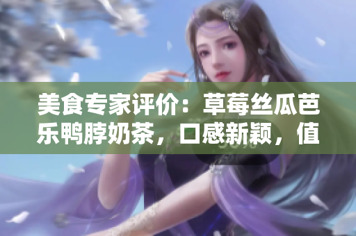 美食專家評價：草莓絲瓜芭樂鴨脖奶茶，口感新穎，值得一試