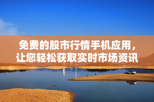 免費(fèi)的股市行情手機(jī)應(yīng)用，讓您輕松獲取實(shí)時(shí)市場(chǎng)資訊
