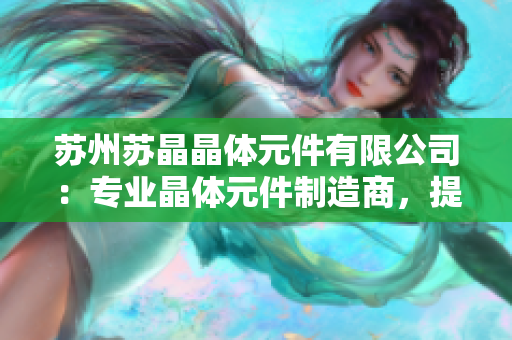 蘇州蘇晶晶體元件有限公司：專業(yè)晶體元件制造商，提供高質(zhì)量產(chǎn)品與解決方案