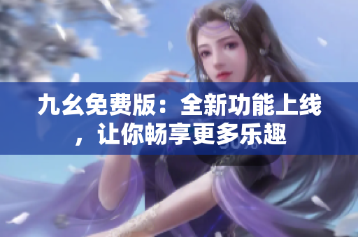 九幺免費版：全新功能上線，讓你暢享更多樂趣