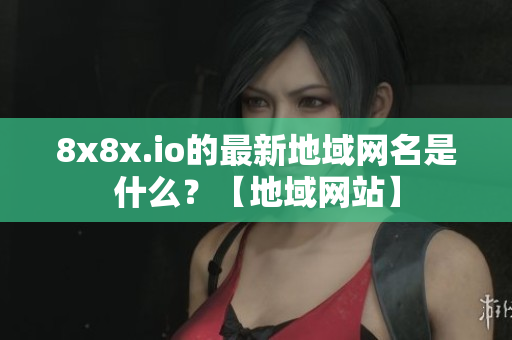 8x8x.io的最新地域網(wǎng)名是什么？【地域網(wǎng)站】