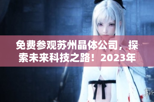 免費(fèi)參觀蘇州晶體公司，探索未來(lái)科技之路！2023年限定入口機(jī)會(huì)現(xiàn)已開(kāi)放