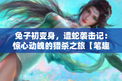 兔子初變身，遭蛇襲擊記：驚心動魄的獵殺之旅【筆趣閣】