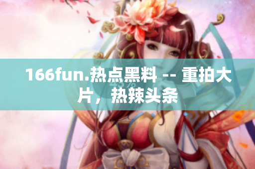 166fun.熱點黑料 -- 重拍大片，熱辣頭條