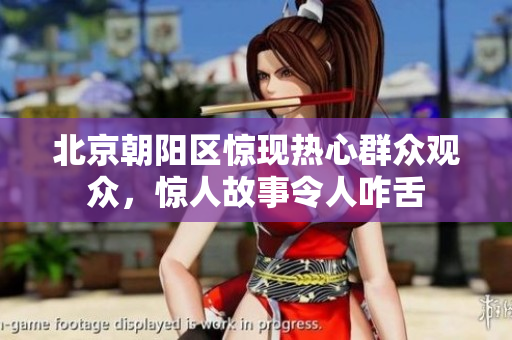 北京朝陽(yáng)區(qū)驚現(xiàn)熱心群眾觀眾，驚人故事令人咋舌