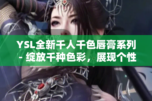 YSL全新千人千色唇膏系列 - 綻放千種色彩，展現(xiàn)個(gè)性魅力