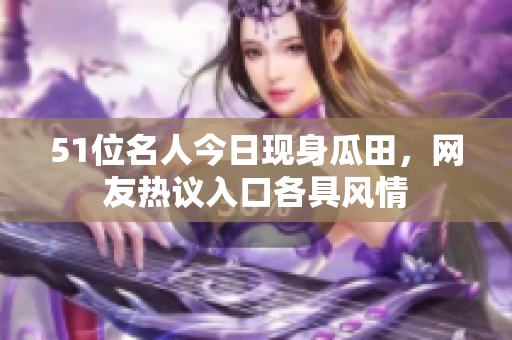 51位名人今日現(xiàn)身瓜田，網(wǎng)友熱議入口各具風(fēng)情