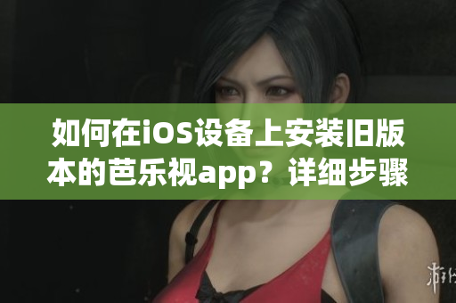 如何在iOS設(shè)備上安裝舊版本的芭樂視app？詳細(xì)步驟解析幫您輕松實(shí)現(xiàn)