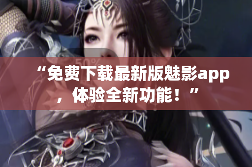 “免費(fèi)下載最新版魅影app，體驗(yàn)全新功能！”