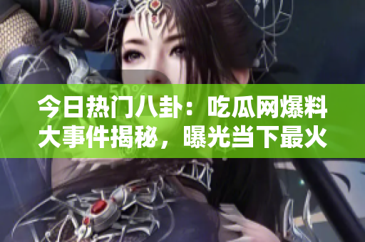 今日熱門八卦：吃瓜網(wǎng)爆料大事件揭秘，曝光當(dāng)下最火熱的瓜事