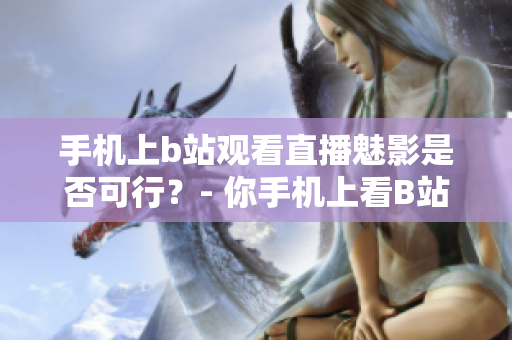 手機(jī)上b站觀看直播魅影是否可行？- 你手機(jī)上看B站直播可以嗎？