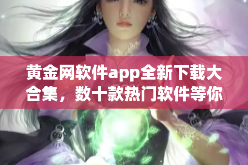 黃金網(wǎng)軟件app全新下載大合集，數(shù)十款熱門軟件等你來體驗