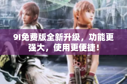 9I免費(fèi)版全新升級(jí)，功能更強(qiáng)大，使用更便捷！