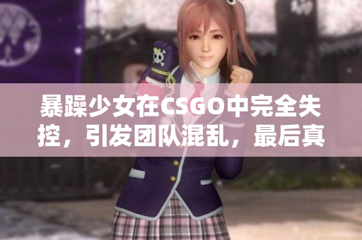 暴躁少女在CSGO中完全失控，引發(fā)團隊混亂，最后真相令人震驚