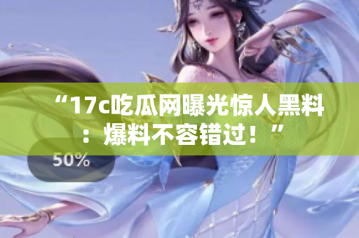“17c吃瓜網(wǎng)曝光驚人黑料：爆料不容錯過！”