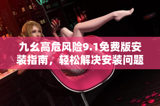 九幺高危風險9.1免費版安裝指南，輕松解決安裝問題