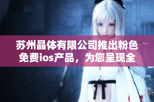 蘇州晶體有限公司推出粉色免費(fèi)ios產(chǎn)品，為您呈現(xiàn)全新視覺享受
