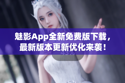 魅影App全新免費(fèi)版下載，最新版本更新優(yōu)化來襲！