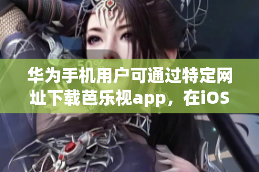 華為手機(jī)用戶可通過特定網(wǎng)址下載芭樂視app，在iOS設(shè)備上體驗(yàn)一流視頻播放服務(wù)