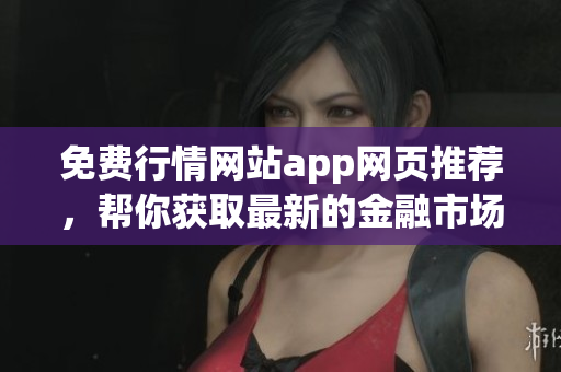 免費(fèi)行情網(wǎng)站app網(wǎng)頁推薦，幫你獲取最新的金融市場(chǎng)信息