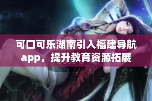 可口可樂湖南引入福建導(dǎo)航app，提升教育資源拓展