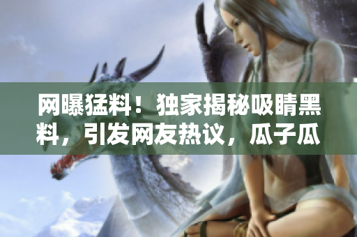 網(wǎng)曝猛料！獨(dú)家揭秘吸睛黑料，引發(fā)網(wǎng)友熱議，瓜子瓜不停！
