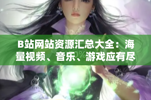 B站網(wǎng)站資源匯總大全：海量視頻、音樂(lè)、游戲應(yīng)有盡有