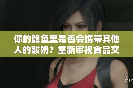 你的鮑魚(yú)里是否會(huì)攜帶其他人的酸奶？重新審視食品交叉污染的可能性