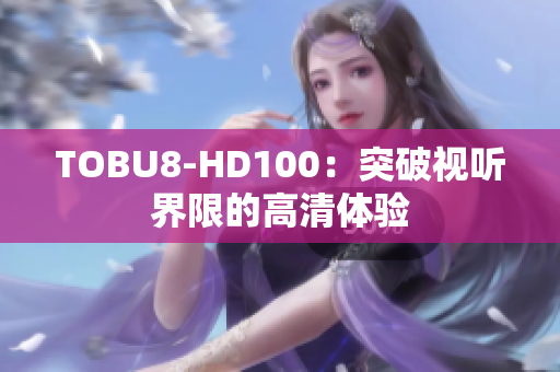 TOBU8-HD100：突破視聽界限的高清體驗(yàn)