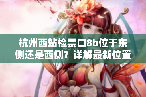 杭州西站檢票口8b位于東側(cè)還是西側(cè)？詳解最新位置及使用方法