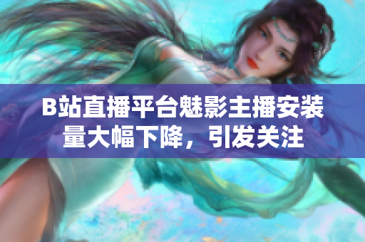 B站直播平臺(tái)魅影主播安裝量大幅下降，引發(fā)關(guān)注