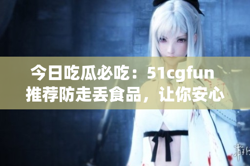 今日吃瓜必吃：51cgfun 推薦防走丟食品，讓你安心享受美食