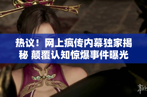 熱議！網(wǎng)上瘋傳內(nèi)幕獨(dú)家揭秘 顛覆認(rèn)知驚爆事件曝光風(fēng)暴引起公眾熱議