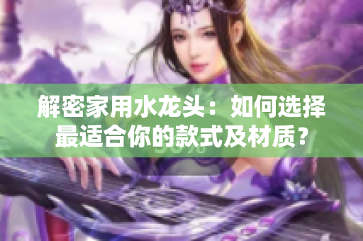 解密家用水龍頭：如何選擇最適合你的款式及材質(zhì)？