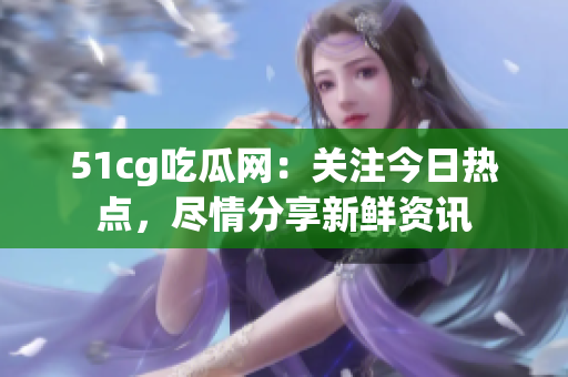 51cg吃瓜網(wǎng)：關(guān)注今日熱點(diǎn)，盡情分享新鮮資訊