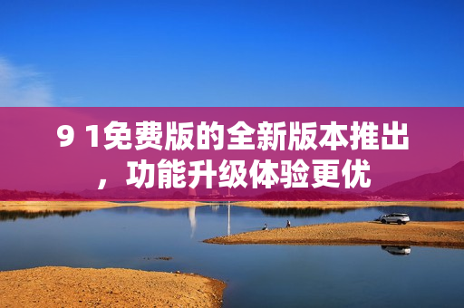 9 1免費版的全新版本推出，功能升級體驗更優(yōu)