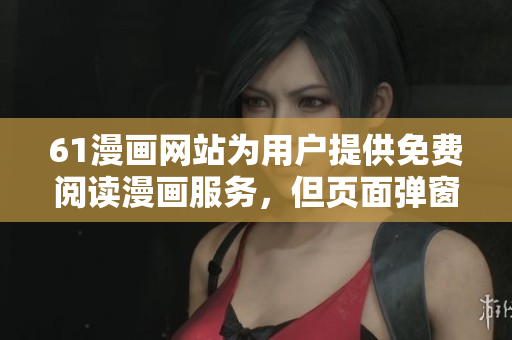 61漫畫(huà)網(wǎng)站為用戶提供免費(fèi)閱讀漫畫(huà)服務(wù)，但頁(yè)面彈窗干擾用戶體驗(yàn)，你需要了解的信息在此！