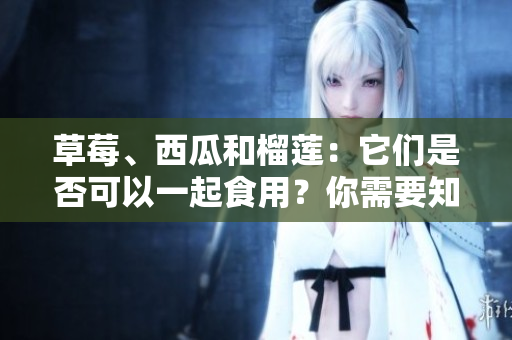 草莓、西瓜和榴蓮：它們是否可以一起食用？你需要知道的混搭禁忌
